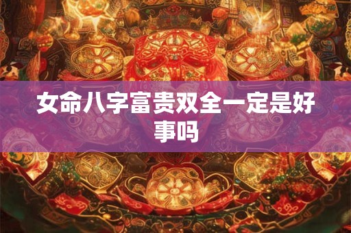 女命八字富贵双全一定是好事吗