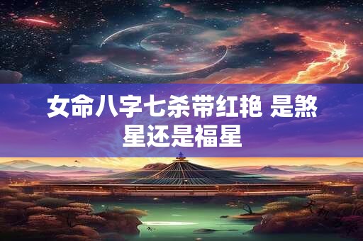 女命八字七杀带红艳 是煞星还是福星
