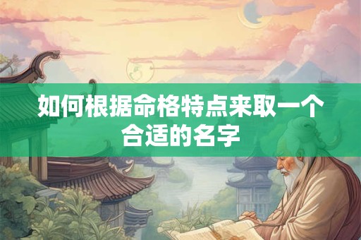 详细阅读:如何根据命格特点来取一个合适的名字 如何根据命格特点来取一个合适的名字