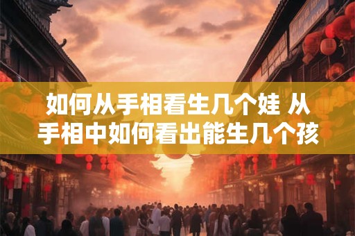 如何从手相看生几个娃 从手相中如何看出能生几个孩子
