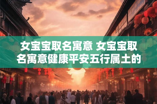 女宝宝取名寓意 女宝宝取名寓意健康平安五行属土的字