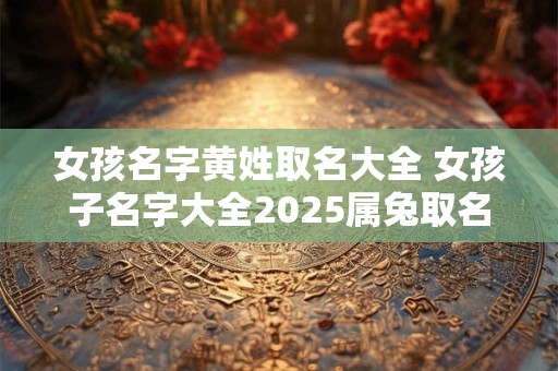 女孩名字黄姓取名大全 女孩子名字大全2025属兔取名
