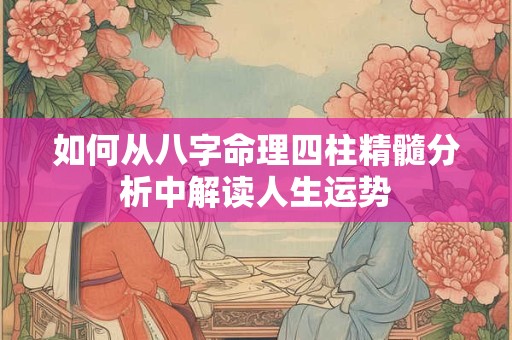 如何从八字命理四柱精髓分析中解读人生运势