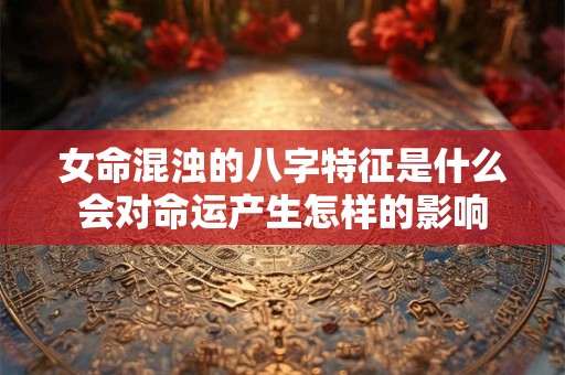 女命混浊的八字特征是什么会对命运产生怎样的影响