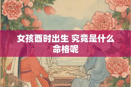 女孩酉时出生 究竟是什么命格呢