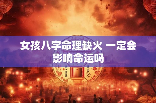 女孩八字命理缺火 一定会影响命运吗