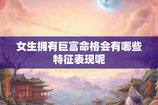 女生拥有巨富命格会有哪些特征表现呢