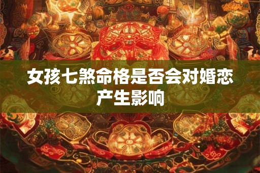 女孩七煞命格是否会对婚恋产生影响