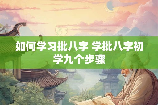 如何学习批八字 学批八字初学九个步骤