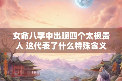 女命八字中出现四个太极贵人 这代表了什么特殊含义吗