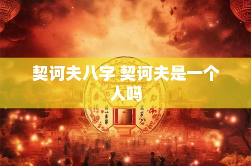 契诃夫八字 契诃夫是一个人吗 契诃夫八字 契诃夫是一个人吗