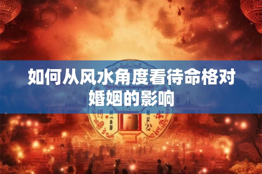 如何从风水角度看待命格对婚姻的影响