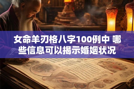 女命羊刃格八字100例中 哪些信息可以揭示婚姻状况