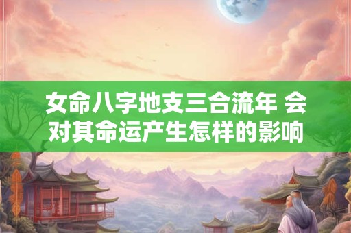 女命八字地支三合流年 会对其命运产生怎样的影响