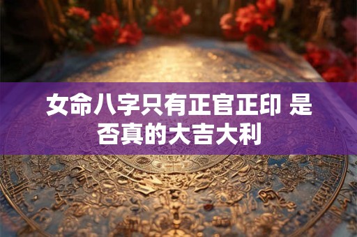 女命八字只有正官正印 是否真的大吉大利