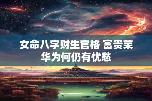 女命八字财生官格 富贵荣华为何仍有忧愁