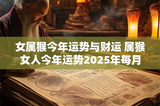 女属猴今年运势与财运 属猴女人今年运势2025年每月运势
