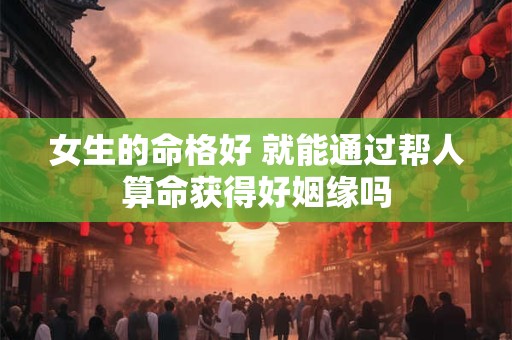 女生的命格好 就能通过帮人算命获得好姻缘吗