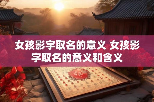 女孩影字取名的意义 女孩影字取名的意义和含义