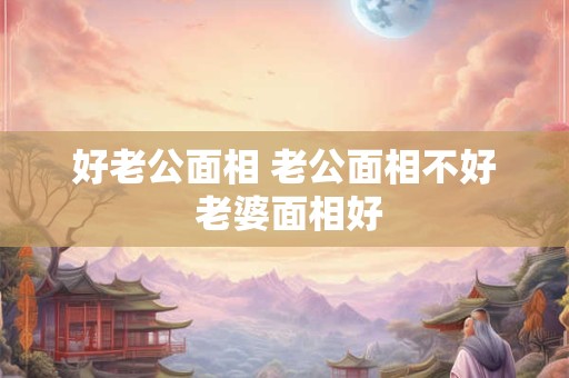 好老公面相 老公面相不好 老婆面相好