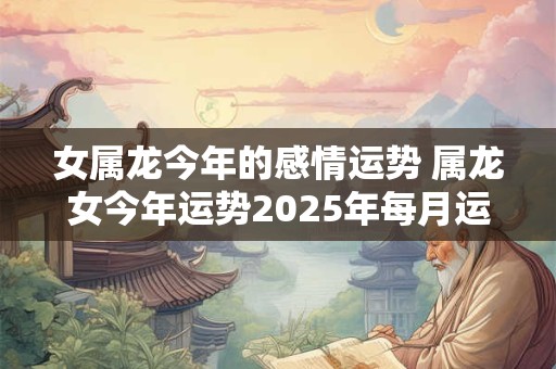 女属龙今年的感情运势 属龙女今年运势2025年每月运势