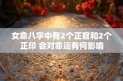 女命八字中有2个正官和2个正印 会对命运有何影响