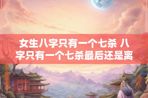 女生八字只有一个七杀 八字只有一个七杀最后还是离婚了