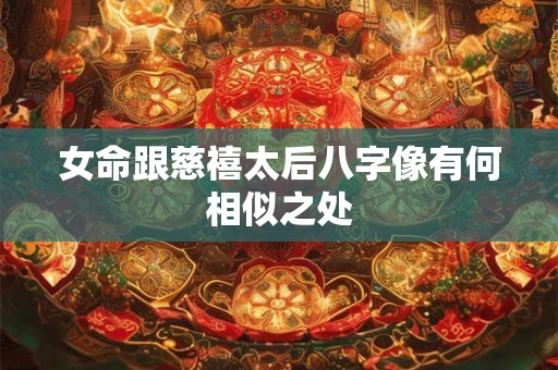 女命跟慈禧太后八字像有何相似之处