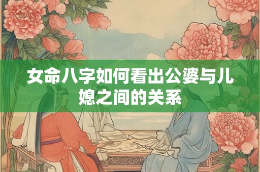 女命八字如何看出公婆与儿媳之间的关系