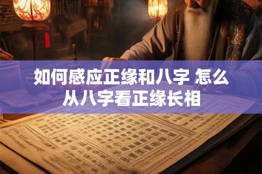 如何感应正缘和八字 怎么从八字看正缘长相