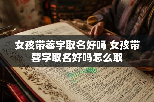 女孩带蓉字取名好吗 女孩带蓉字取名好吗怎么取