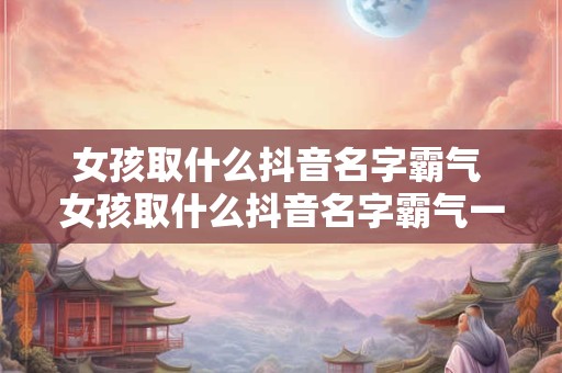 女孩取什么抖音名字霸气 女孩取什么抖音名字霸气一点