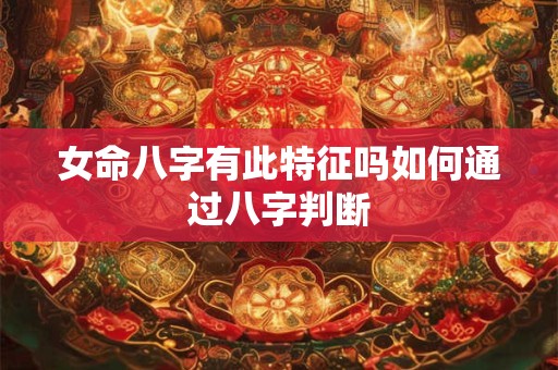 女命八字有此特征吗如何通过八字判断 女命八字有此特征吗如何通过八字判断