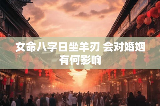 女命八字日坐羊刃 会对婚姻有何影响