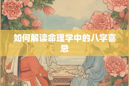 如何解读命理学中的八字喜忌