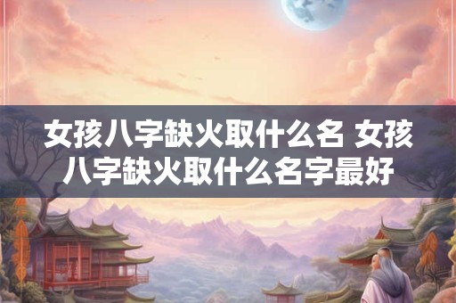 女孩八字缺火取什么名 女孩八字缺火取什么名字最好