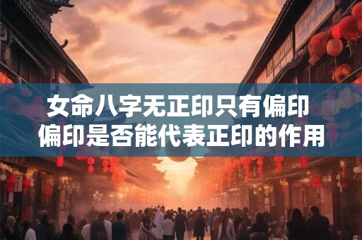 女命八字无正印只有偏印 偏印是否能代表正印的作用