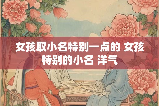 女孩取小名特别一点的 女孩特别的小名 洋气