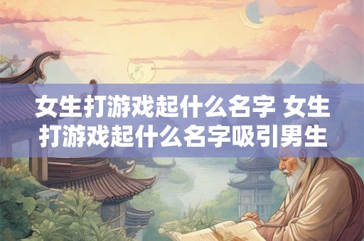 女生打游戏起什么名字 女生打游戏起什么名字吸引男生