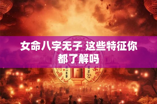 女命八字无子 这些特征你都了解吗