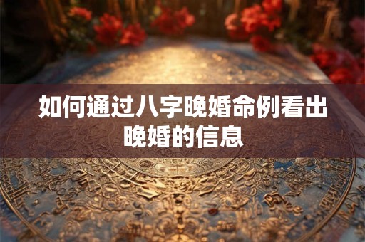 如何通过八字晚婚命例看出晚婚的信息