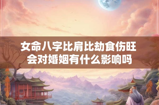 女命八字比肩比劫食伤旺 会对婚姻有什么影响吗