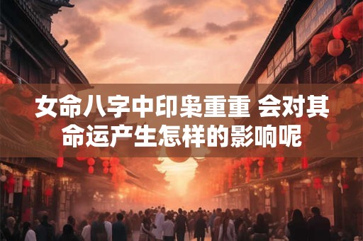 女命八字中印枭重重 会对其命运产生怎样的影响呢