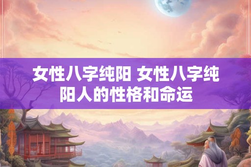 女性八字纯阳 女性八字纯阳人的性格和命运