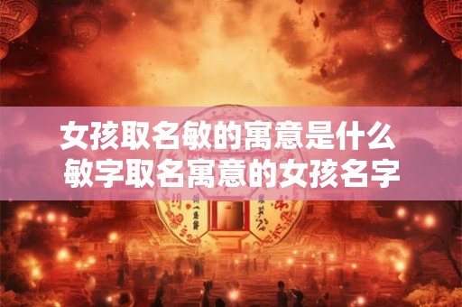 女孩取名敏的寓意是什么 敏字取名寓意的女孩名字
