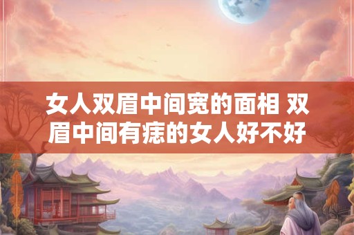 女人双眉中间宽的面相 双眉中间有痣的女人好不好
