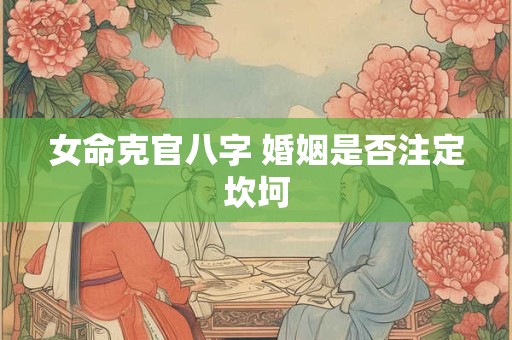 女命克官八字 婚姻是否注定坎坷