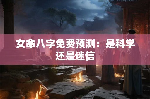 女命八字免费预测：是科学还是迷信