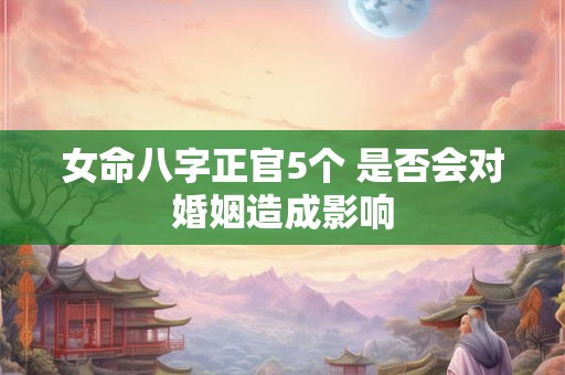 女命八字正官5个 是否会对婚姻造成影响