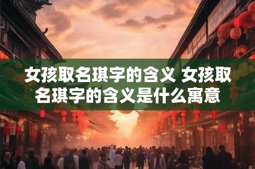 女孩取名琪字的含义 女孩取名琪字的含义是什么寓意 女孩取名琪字的含义 女孩取名琪字的含义是什么寓意